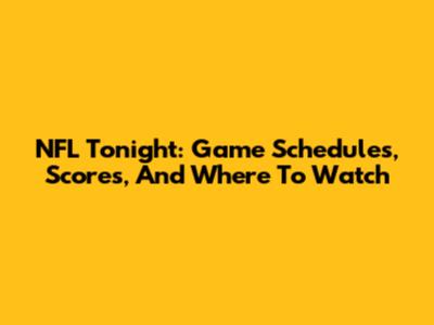 NFL Tonight: Game Schedules, Scores, And Where To Watch