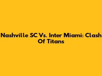 Nashville SC Vs. Inter Miami: Clash Of Titans