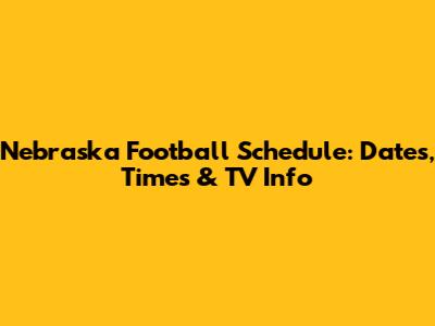 Nebraska Football Schedule: Dates, Times & TV Info