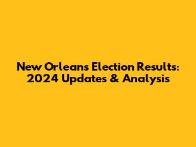 New Orleans Election Results: 2024 Updates & Analysis