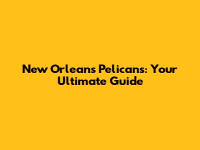 New Orleans Pelicans: Your Ultimate Guide