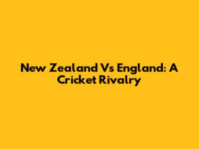 New Zealand Vs England: A Cricket Rivalry