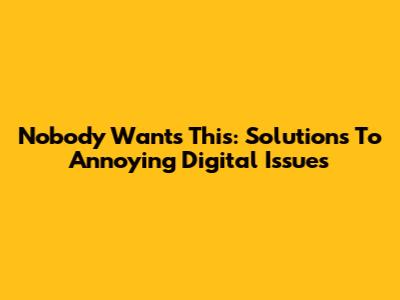 Nobody Wants This: Solutions To Annoying Digital Issues