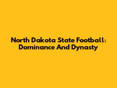 North Dakota State Football: Dominance And Dynasty
