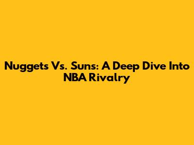 Nuggets Vs. Suns: A Deep Dive Into NBA Rivalry