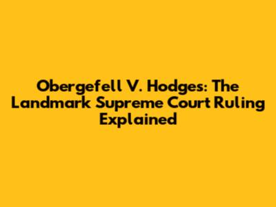 Obergefell V. Hodges: The Landmark Supreme Court Ruling Explained