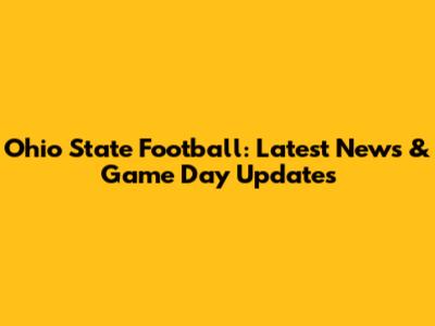 Ohio State Football: Latest News & Game Day Updates