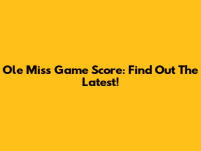 Ole Miss Game Score: Find Out The Latest!