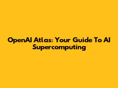 OpenAI Atlas: Your Guide To AI Supercomputing