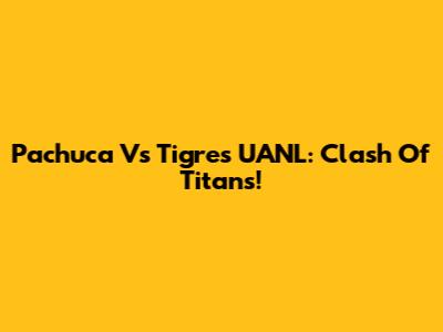 Pachuca Vs Tigres UANL: Clash Of Titans!