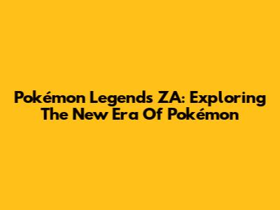 Pokémon Legends ZA: Exploring The New Era Of Pokémon