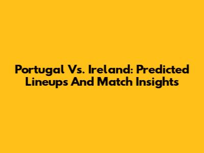 Portugal Vs. Ireland: Predicted Lineups And Match Insights