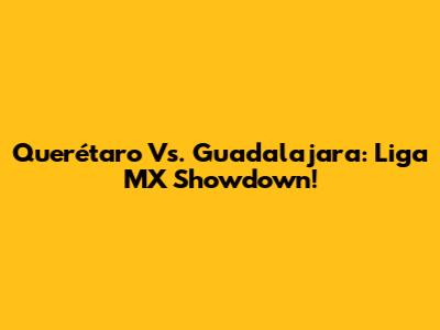 Querétaro Vs. Guadalajara: Liga MX Showdown!
