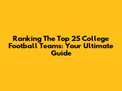 Ranking The Top 25 College Football Teams: Your Ultimate Guide