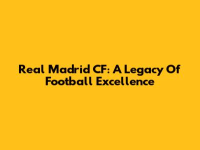 Real Madrid CF: A Legacy Of Football Excellence