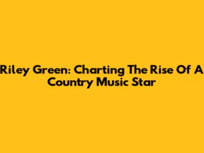 Riley Green: Charting The Rise Of A Country Music Star