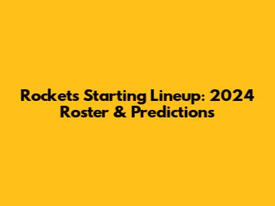 Rockets Starting Lineup: 2024 Roster & Predictions