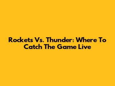 Rockets Vs. Thunder: Where To Catch The Game Live