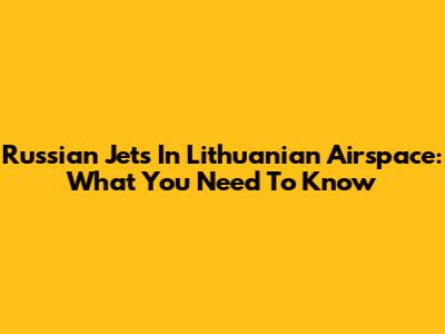 Russian Jets In Lithuanian Airspace: What You Need To Know
