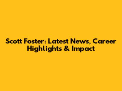 Scott Foster: Latest News, Career Highlights & Impact