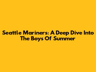 Seattle Mariners: A Deep Dive Into The Boys Of Summer