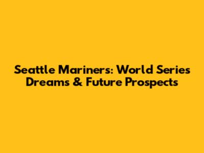 Seattle Mariners: World Series Dreams & Future Prospects