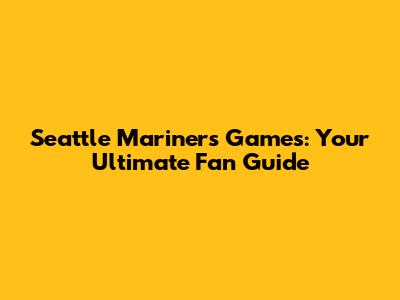 Seattle Mariners Games: Your Ultimate Fan Guide
