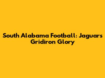 South Alabama Football: Jaguars' Gridiron Glory