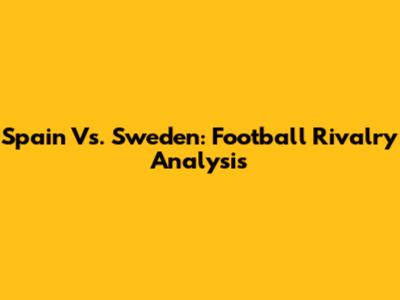 Spain Vs. Sweden: Football Rivalry Analysis