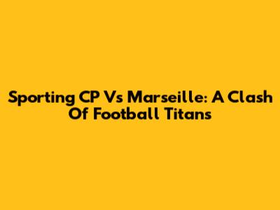 Sporting CP Vs Marseille: A Clash Of Football Titans