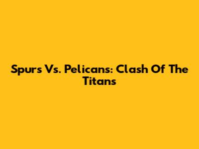 Spurs Vs. Pelicans: Clash Of The Titans