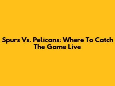 Spurs Vs. Pelicans: Where To Catch The Game Live