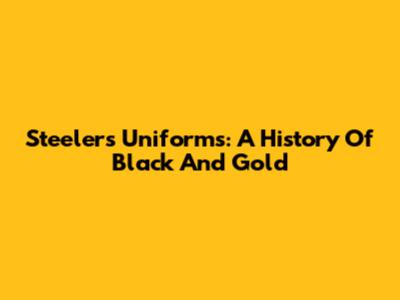 Steelers Uniforms: A History Of Black And Gold