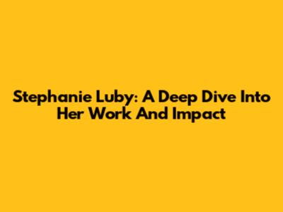 Stephanie Luby: A Deep Dive Into Her Work And Impact