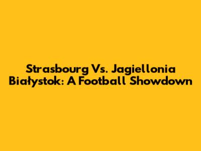 Strasbourg Vs. Jagiellonia Białystok: A Football Showdown