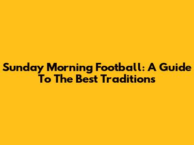 Sunday Morning Football: A Guide To The Best Traditions