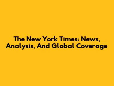 The New York Times: News, Analysis, And Global Coverage