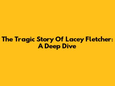 The Tragic Story Of Lacey Fletcher: A Deep Dive