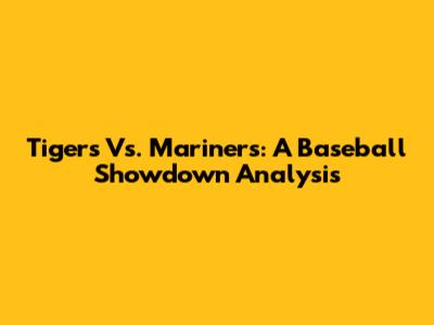 Tigers Vs. Mariners: A Baseball Showdown Analysis