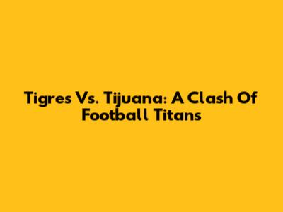 Tigres Vs. Tijuana: A Clash Of Football Titans