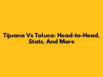 Tijuana Vs Toluca: Head-to-Head, Stats, And More