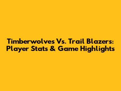 Timberwolves Vs. Trail Blazers: Player Stats & Game Highlights
