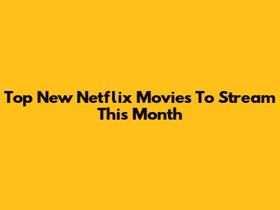 Top New Netflix Movies To Stream This Month
