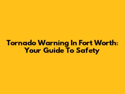 Tornado Warning In Fort Worth: Your Guide To Safety