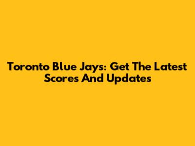 Toronto Blue Jays: Get The Latest Scores And Updates