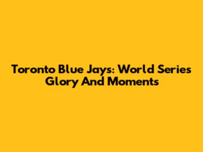 Toronto Blue Jays: World Series Glory And Moments