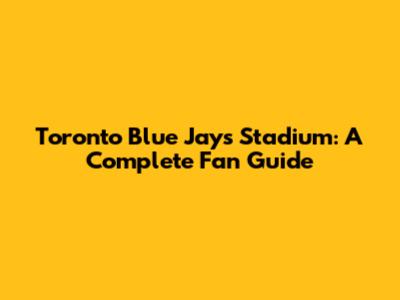 Toronto Blue Jays Stadium: A Complete Fan Guide