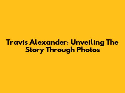 Travis Alexander: Unveiling The Story Through Photos