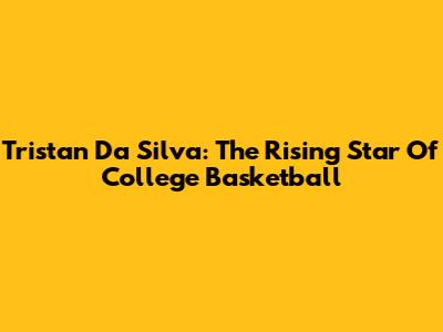 Tristan Da Silva: The Rising Star Of College Basketball