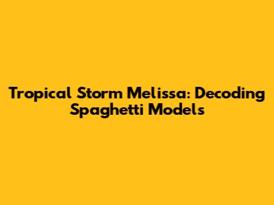 Tropical Storm Melissa: Decoding Spaghetti Models